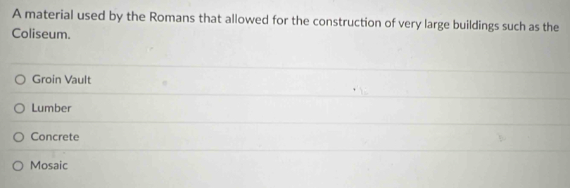 A material used by the Romans that allowed for the construction of very large buildings such as the
Coliseum.
Groin Vault
Lumber
Concrete
Mosaic