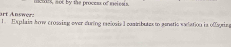 nctors, not by the process of meiosis. 
ort Answer: 
1. Explain how crossing over during meiosis I contributes to genetic variation in offspring