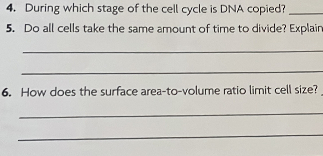 During which stage of the cell cycle is DNA copied?_ 
5. Do all cells take the same amount of time to divide? Explain 
_ 
_ 
6. How does the surface area-to-volume ratio limit cell size? 
_ 
_