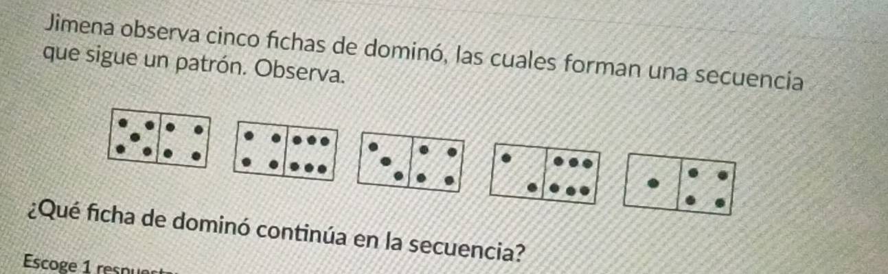 Jimena observa cinco fichas de dominó, las cuales forman una secuencia 
que sigue un patrón. Observa. 
¿Qué ficha de dominó continúa en la secuencia? 
Escoge 1 resnue