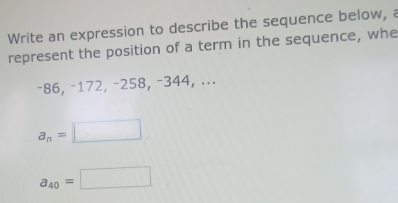 Write an expression to describe the sequence below, a 
represent the position of a term in the sequence, whe
−86, −172, −258, −344, ...
a_n=□
a_40=□