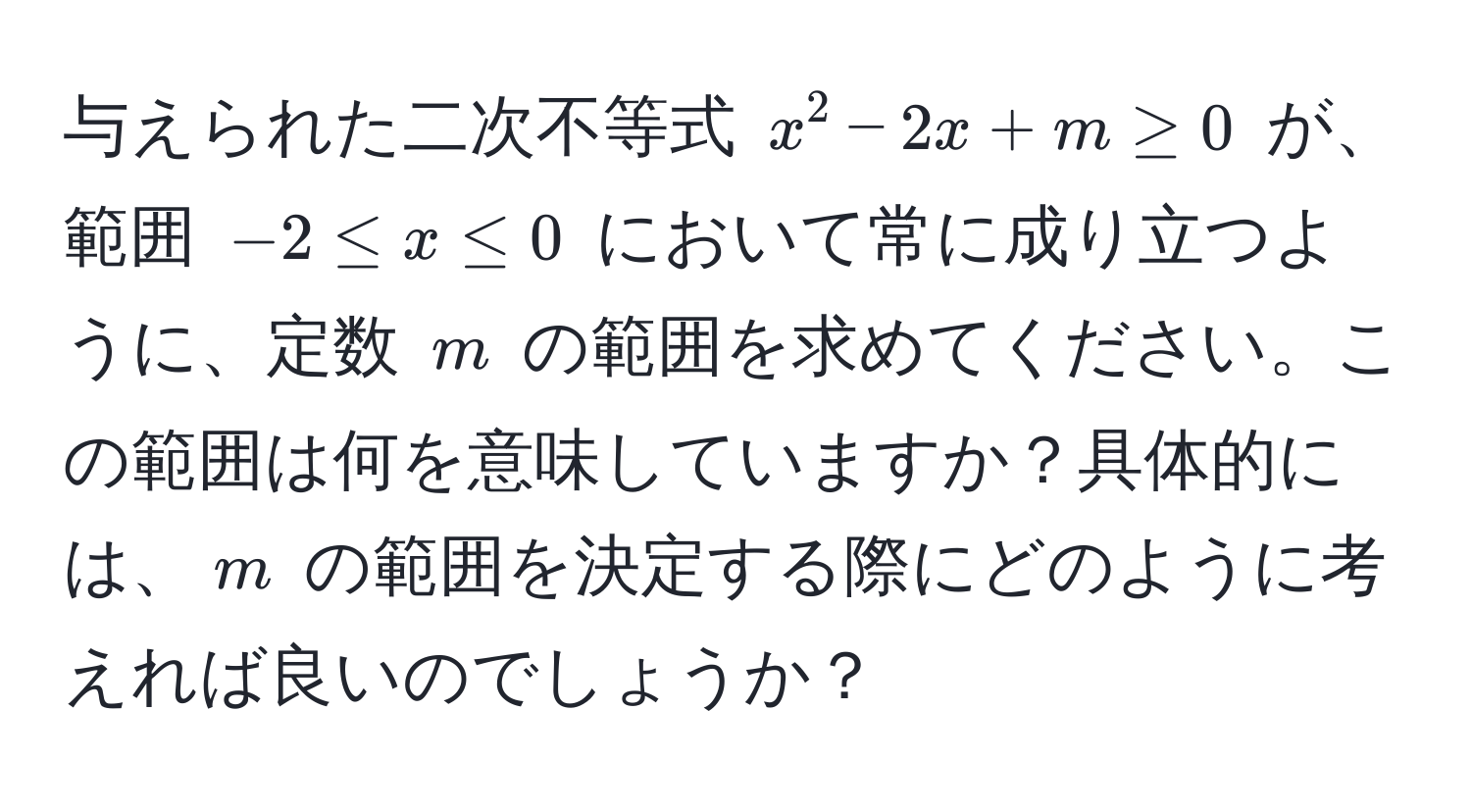 与えられた二次不等式 $x^2 - 2x + m ≥ 0$ が、範囲 $-2 ≤ x ≤ 0$ において常に成り立つように、定数 $m$ の範囲を求めてください。この範囲は何を意味していますか？具体的には、$m$ の範囲を決定する際にどのように考えれば良いのでしょうか？