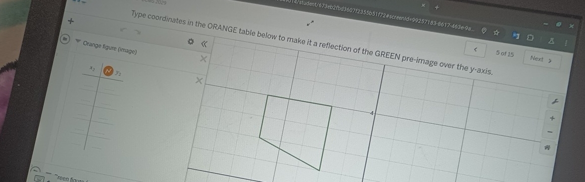 2029 
014/student/673eb2fbd3607f2355b51f72#screenid=99257183-8617-463e-9a 
Type coordinates in the ORANGE table below to make it a reflection of the GREEN pre-image over the y-axis 
Orange figure (image) 
< 5 of 15 Next > 
×
x_2
y2
_ 
_ 
_ 
_ 
_ 
4 
_