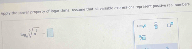 Apply the power property of logarithms. Assume that all variable expressions represent positive real numbers.
□ log _□ □  □ /□   □^(□)
log _6sqrt[5](n^3)=□
sqrt[□](□ )
6