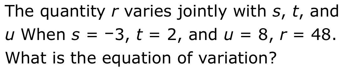 The quantity r varies jointly with s, t, and
u When s=-3, t=2 , and u=8, r=48. 
What is the equation of variation?