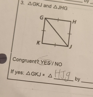 by 
3. △ GKJ and △ JHG _ 
_ 
Congruent? YES / NO 
_ 
If yes: △ GKJequiv △ _by