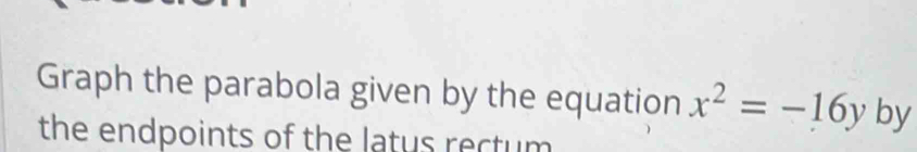 Graph the parabola given by the equation x^2=-16y by 
the endpoints of the latus rectum