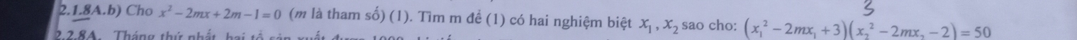 2.1.8A.b) Cho x^2-2mx+2m-1=0 (m là tham số) (1). Tìm m để (1) có hai nghiệm biệt x_1, x_2 sao cho: (x_1^(2-2mx_1)+3)(x_2^(2-2mx_2)-2)=50
2.28A Tháng thứ nhất hai tổ sản w