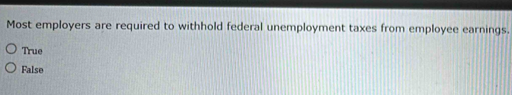 Most employers are required to withhold federal unemployment taxes from employee earnings.
True
False