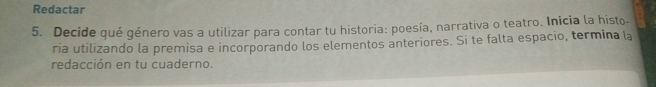 Redactar 
5. Decide qué género vas a utilizar para contar tu historia: poesía, narrativa o teatro. Inicia la histo- 
ria utilizando la premisa e incorporando los elementos anteriores. Si te falta espacio, termina la 
redacción en tu cuaderno.