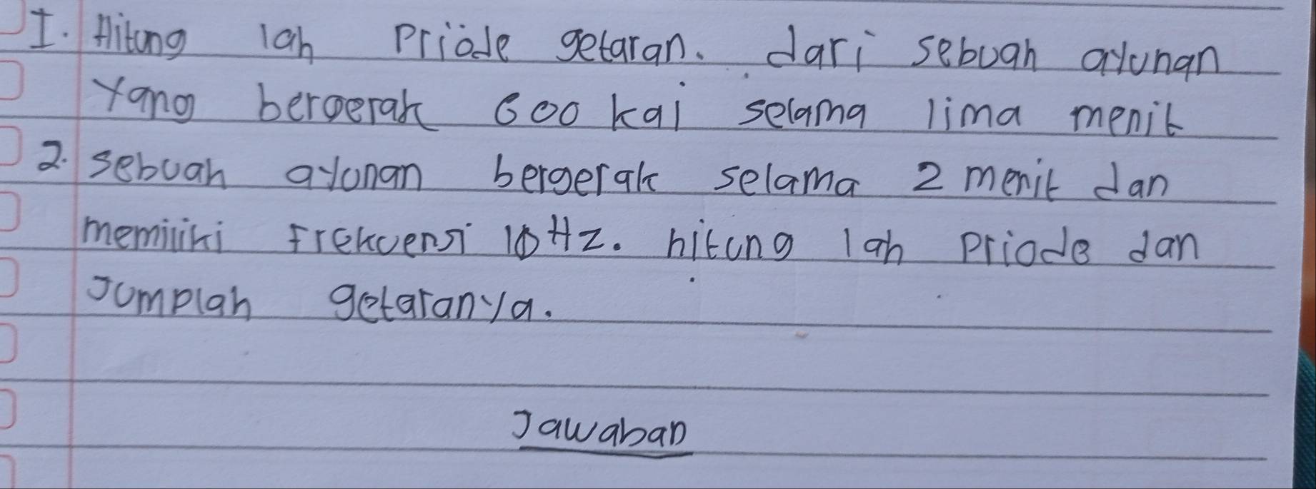 Mitong lah priode getaran. dari sebuah orlunan 
yang berperak Goo kai selama lima menic 
2. sebuah alunan bergerak selama 2 menic dan 
memiini frelvensi 10+z. hiting lan priode dan 
sumplan getaranya. 
Jawaban