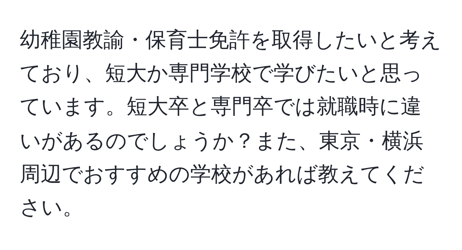 幼稚園教諭・保育士免許を取得したいと考えており、短大か専門学校で学びたいと思っています。短大卒と専門卒では就職時に違いがあるのでしょうか？また、東京・横浜周辺でおすすめの学校があれば教えてください。