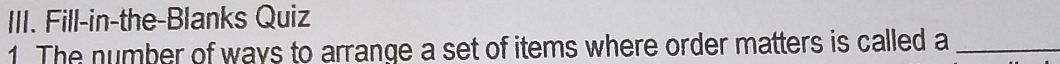 Fill-in-the-Blanks Quiz 
1. The number of ways to arrange a set of items where order matters is called a_