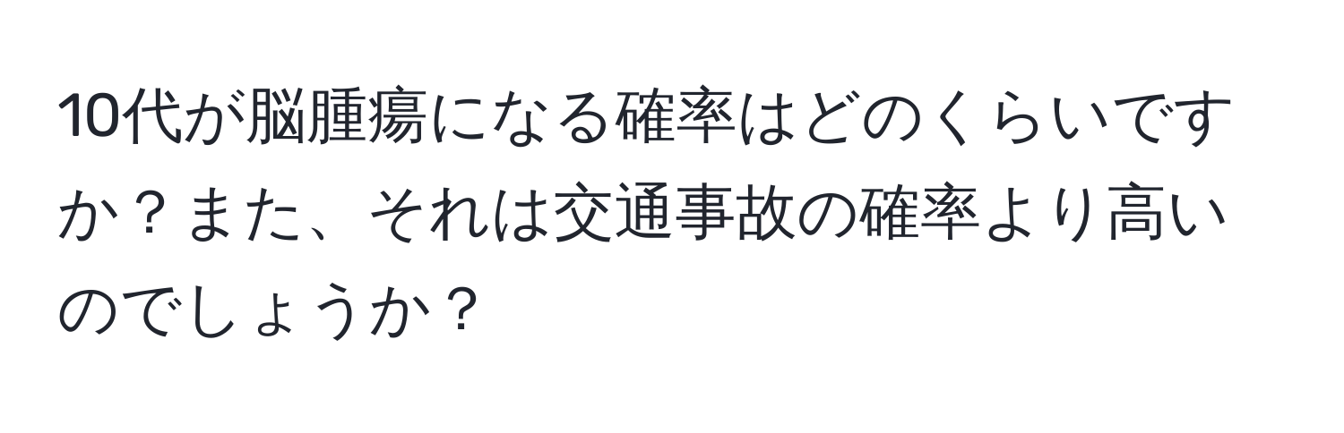 10代が脳腫瘍になる確率はどのくらいですか？また、それは交通事故の確率より高いのでしょうか？