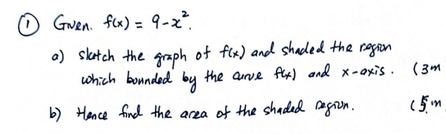 ①Gven. f(x)=9-x^2. 
a) slatch the graph of f(x) and shaded the region 
which bounded by the curve f(x) and x-axis. (3m
b) tence find the area of the shaded region. 
(5m