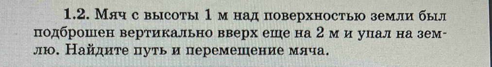 Мяч с высоты 1м над поверхностью земли был 
подброшен вертикально вверх еше на 2 м и унал на зем- 
лю. Найдиτе цуть и перемешение мяча.