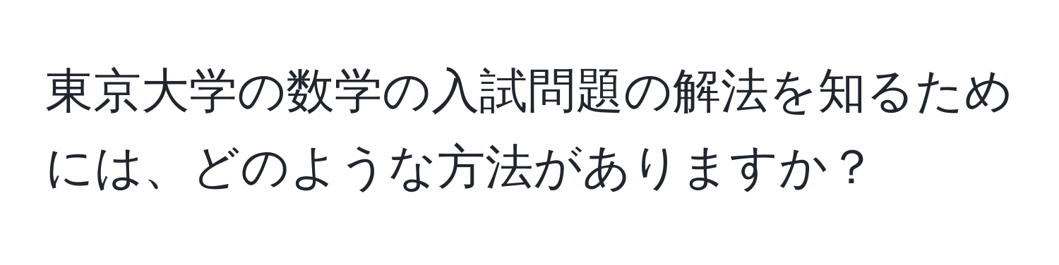 東京大学の数学の入試問題の解法を知るためには、どのような方法がありますか？