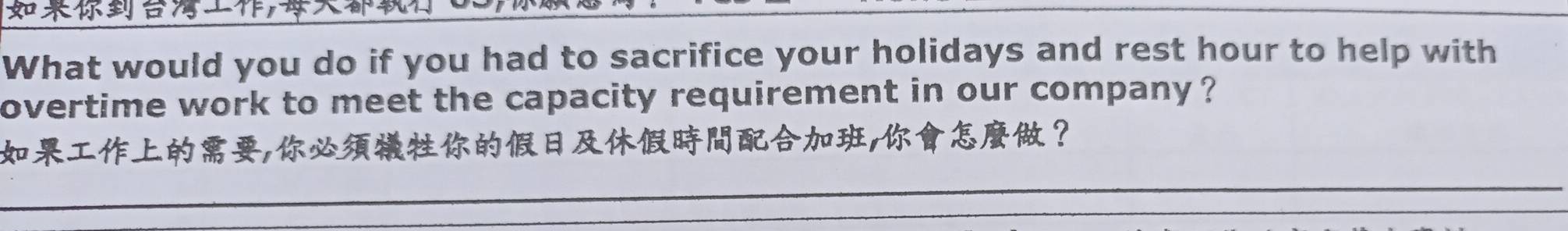 What would you do if you had to sacrifice your holidays and rest hour to help with 
overtime work to meet the capacity requirement in our company ? 
,,？