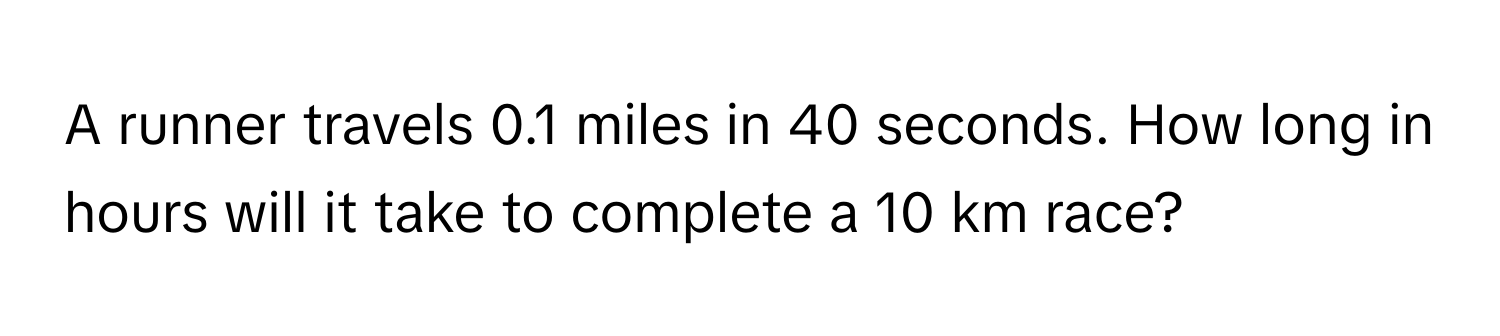 A runner travels 0.1 miles in 40 seconds. How long in hours will it take to complete a 10 km race?