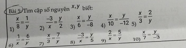 Tìm cặp số nguyên x, y biết: 
1)  x/8 = 1/y 
2)  (-3)/x = y/2 
3)  x/6 = y/-8 
4)  x/10 = y/-12   x/3 = 2/y 
5) 
6)  1/x = 6/y 
7)  x/3 = 7/y 
8)  (-3)/x = y/5   2/x = 5/y  10)  x/7 = y/-3 
9)