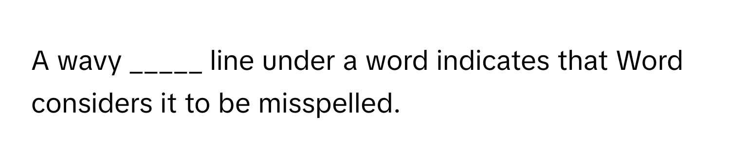 A wavy _____ line under a word indicates that Word considers it to be misspelled.