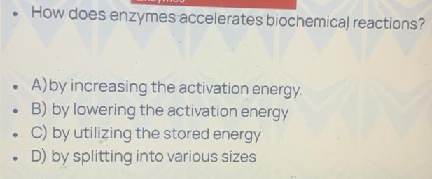 How does enzymes accelerates biochemical reactions?
A)by increasing the activation energy.
B) by lowering the activation energy
C) by utilizing the stored energy
D) by splitting into various sizes