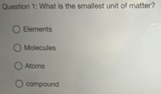 What is the smallest unit of matter?
Elements
Molecules
Atoms
compound