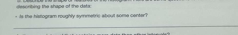 Deschbe the shape of features 
describing the shape of the data: 
Is the histogram roughly symmetric about some center? 
_