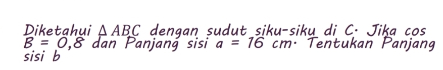 Diketahui △ ABC dengan sudut siku-siku di C. Jiķa cos
B=0,8 dan Panjang sisi a=16cm : Tentukan Panjang 
sisi b