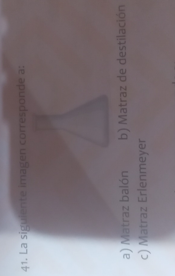 La siguiente imagen corresponde a:
a) Matraz balón b) Matraz de destilación
c) Matraz Erlenmeyer