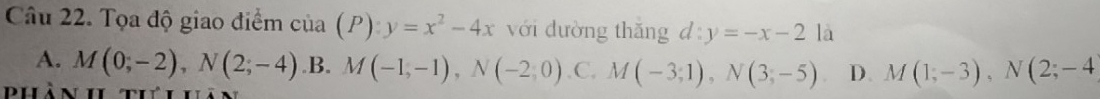 Tọa độ giao điểm của (P):y=x^2-4x với dường thǎng d:y=-x-2 là
A. M(0;-2), N(2;-4) .B. M(-1,-1), N(-2,0) ,C, M(-3;1), N(3;-5) D. M(1;-3), N(2;-4
hàn h th