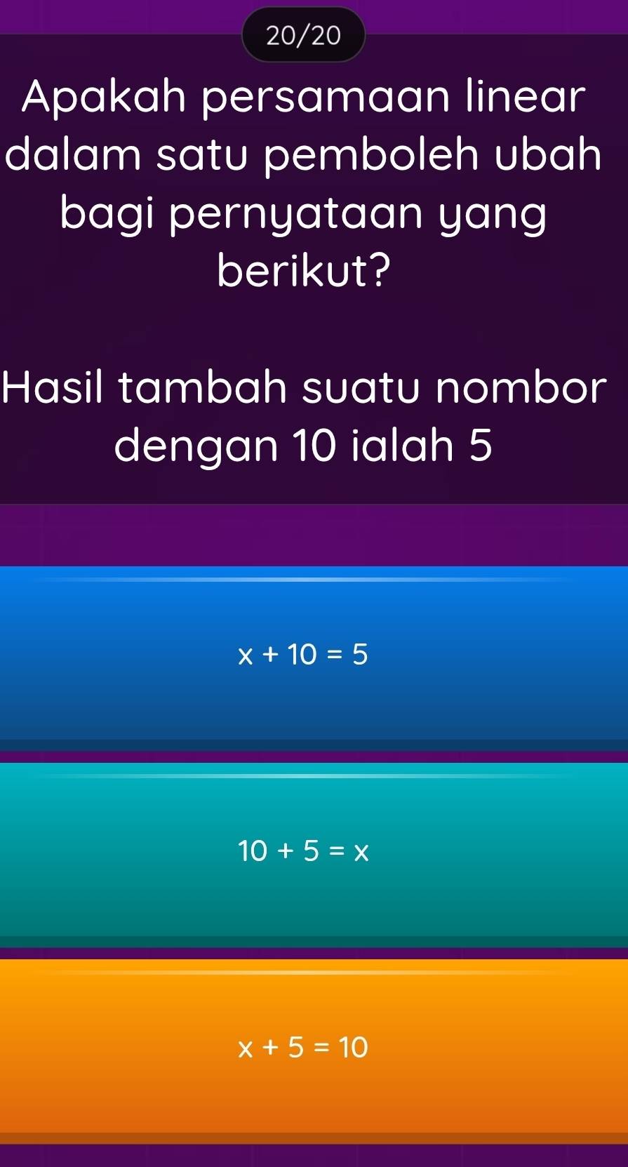 20/20
Apakah persamaan linear
dalam satu pemboleh ubah
bagi pernyataan yang
berikut?
Hasil tambah suatu nombor
dengan 10 ialah 5
x+10=5
10+5=x
x+5=10