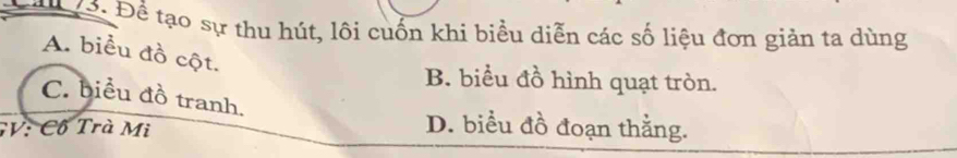 Để: Để tạo sự thu hút, lôi cuốn khi biểu diễn các số liệu đơn giản ta dùng
A. biểu đồ cột.
B. biểu đồ hình quạt tròn.
C. biểu đồ tranh.
V: Cố Trà Mi
D. biểu đồ đoạn thằng.