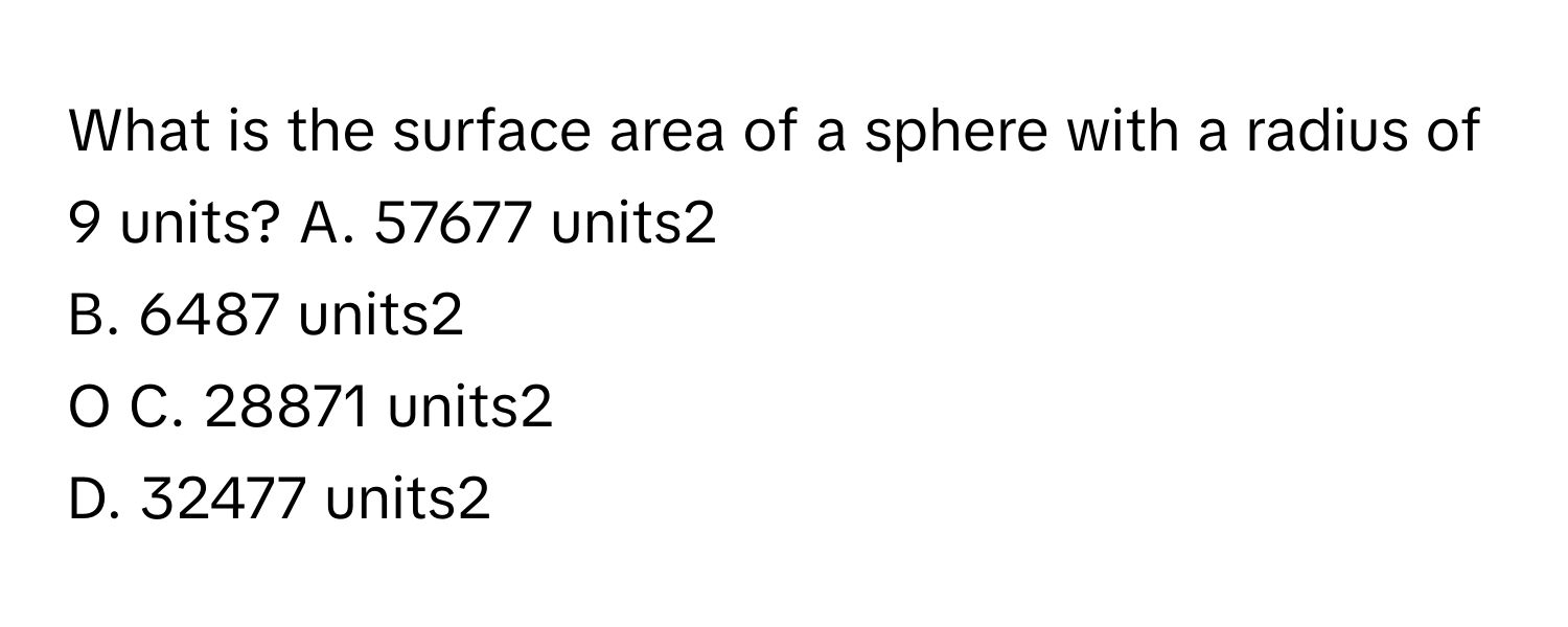 What is the surface area of a sphere with a radius of 9 units?  A. 57677 units2
B. 6487 units2
O C. 28871 units2
D. 32477 units2