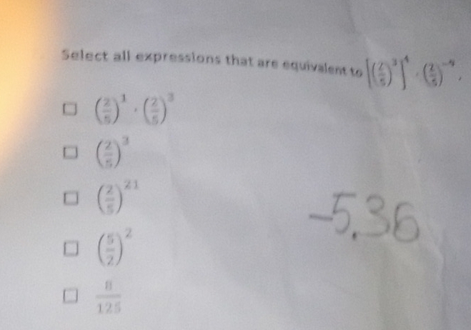 Select all expressions that are equivalent to [( 2/5 )^3]^4· ( 2/5 )^-4,
( 2/5 )^1· ( 2/5 )^3
( 2/5 )^3
( 2/5 )^21
( 5/2 )^2
 8/125 