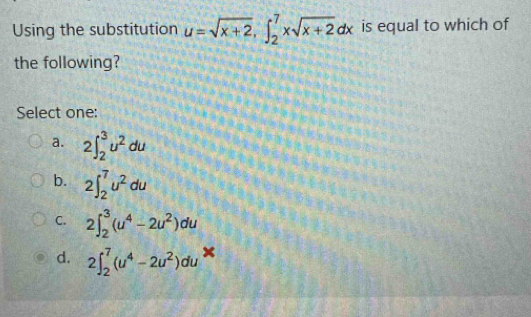 Using the substitution u=sqrt(x+2), ∈t _2^(7xsqrt x+2)dx is equal to which of
the following?
Select one:
a. 2∈t _2^(3u^2)du
b. 2∈t _2^(7u^2)du
C. 2∈t _2^(3(u^4)-2u^2)du
X
d. 2∈t _2^(7(u^4)-2u^2)du^(·)