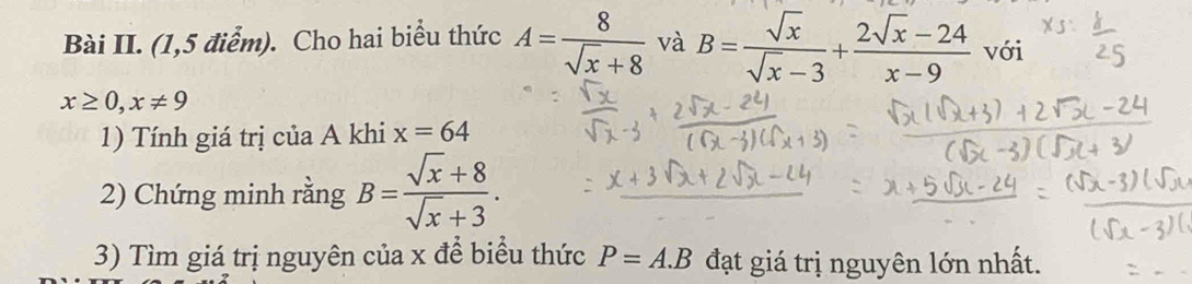 Bài II. (1,5 điểm). Cho hai biểu thức A= 8/sqrt(x)+8  và B= sqrt(x)/sqrt(x)-3 + (2sqrt(x)-24)/x-9  v61
x≥ 0,x!= 9
1) Tính giá trị của A khi x=64
2) Chứng minh rằng B= (sqrt(x)+8)/sqrt(x)+3 . 
3) Tìm giá trị nguyên của x để biểu thức P=A.B đạt giá trị nguyên lớn nhất.