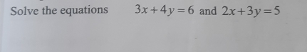 Solve the equations 3x+4y=6 and 2x+3y=5