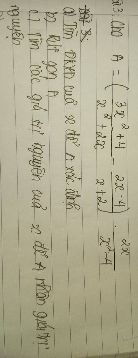 3: Cho A=( (3x^2+4)/x^2+2x - (2x-4)/x+2 )·  2x/x^2-4 
a Tm DKD cuǒ se dà? A xác dànn
b) Rut gon A
c) Tím calc grá irì ngugèn cuá sdàA mān gráon
ngugen