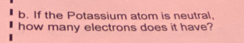 If the Potassium atom is neutral, 
how many electrons does it have?