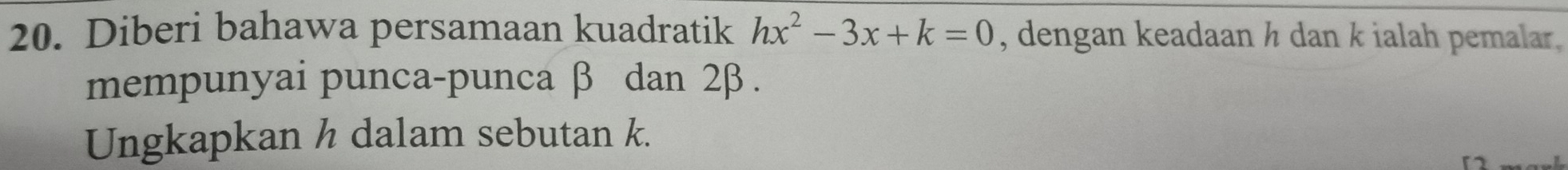 Diberi bahawa persamaan kuadratik hx^2-3x+k=0 , dengan keadaan h dan k ialah pemalar. 
mempunyai punca-punca β dan 2β. 
Ungkapkan h dalam sebutan k.