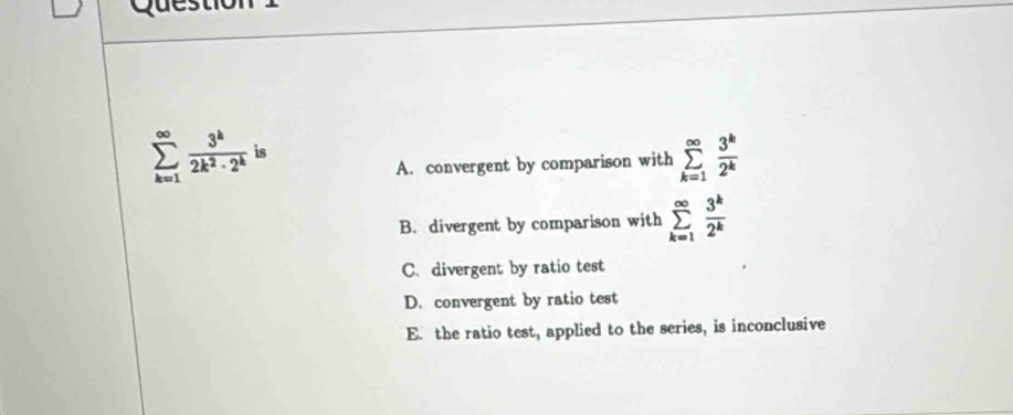 Ques
sumlimits _(k=1)^(∈fty) 3^k/2k^2· 2^k  is
A. convergent by comparison with sumlimits _(k=1)^(∈fty) 3^k/2^k 
B. divergent by comparison with sumlimits _(k=1)^(∈fty) 3^k/2^k 
C. divergent by ratio test
D.convergent by ratio test
E. the ratio test, applied to the series, is inconclusive