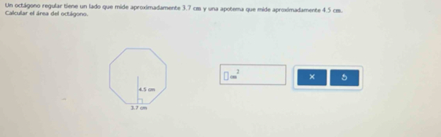 Un octágono regular tiene un lado que mide aproximadamente 3.7 cm y una apotema que mide aproximadamente 4.5 cm. 
Calcular el área del octágono.
□ cm^2 × 5