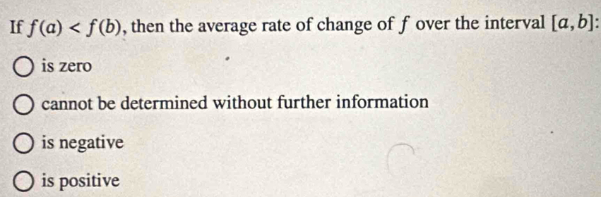 If f(a) , then the average rate of change of f over the interval [a,b]
is zero
cannot be determined without further information
is negative
is positive