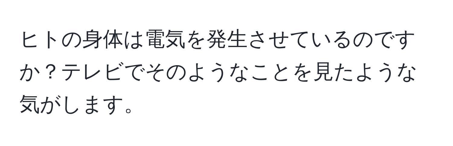 ヒトの身体は電気を発生させているのですか？テレビでそのようなことを見たような気がします。