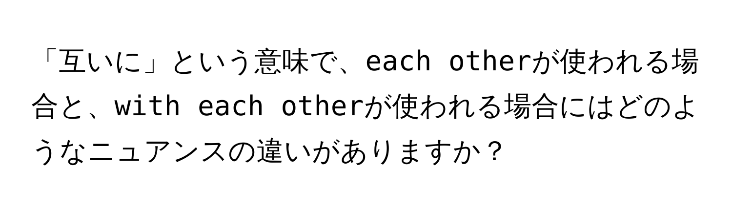 「互いに」という意味で、`each other`が使われる場合と、`with each other`が使われる場合にはどのようなニュアンスの違いがありますか？