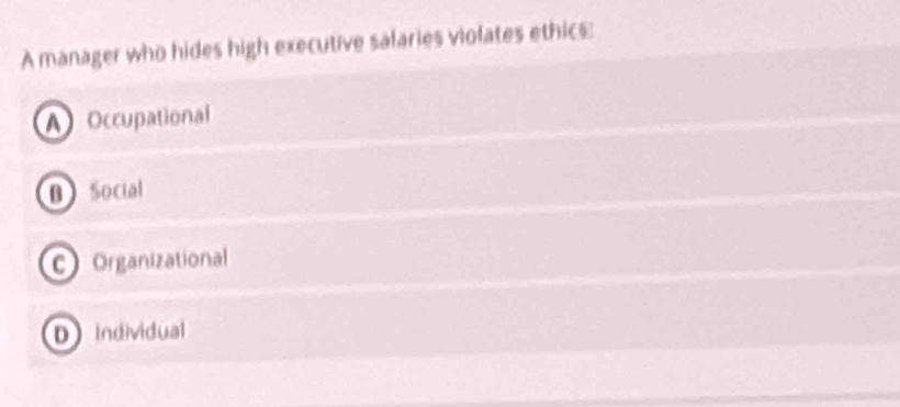 A manager who hides high executive salaries violates ethics:
A Occupational
D Social
C Organizational
D Individual