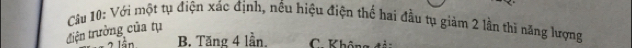 Với một tụ điện xác định, nều hiệu điện thể hai đầu tụ giảm 2 lần thì năng lượng
điện trưởng của tụ
2 l ần B. Tăng 4 lần, C. Khâng tảa