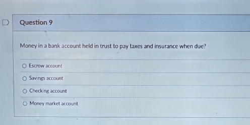 Money in a bank account held in trust to pay taxes and insurance when due?
Escrow account
Savings account
Checking account
Money market account