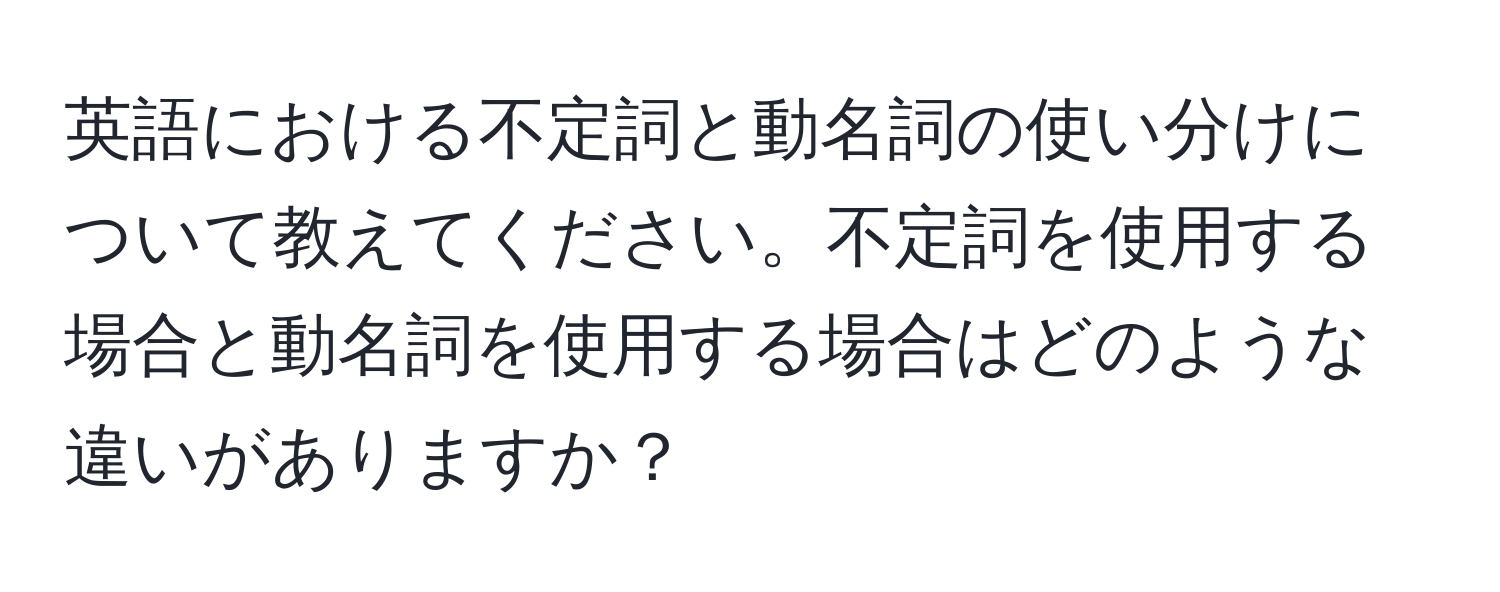 英語における不定詞と動名詞の使い分けについて教えてください。不定詞を使用する場合と動名詞を使用する場合はどのような違いがありますか？